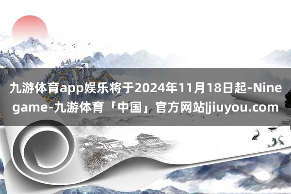 九游体育app娱乐将于2024年11月18日起-Ninegame-九游体育「中国」官方网站|jiuyou.com