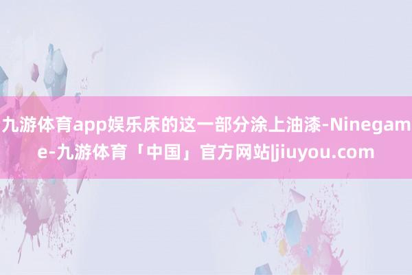 九游体育app娱乐床的这一部分涂上油漆-Ninegame-九游体育「中国」官方网站|jiuyou.com