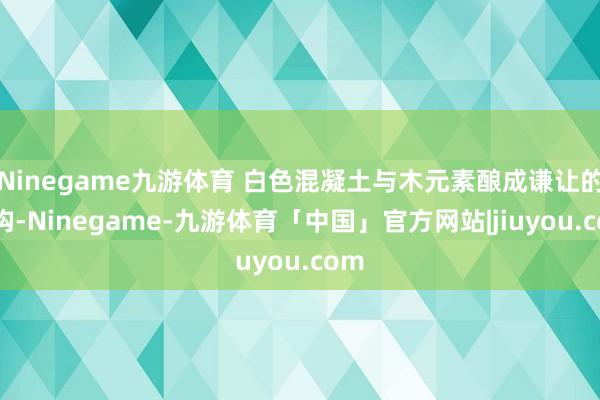 Ninegame九游体育 白色混凝土与木元素酿成谦让的结构-Ninegame-九游体育「中国」官方网站|jiuyou.com