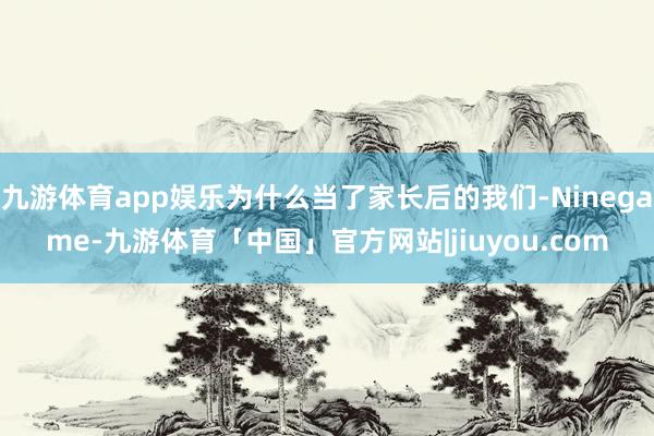 九游体育app娱乐为什么当了家长后的我们-Ninegame-九游体育「中国」官方网站|jiuyou.com