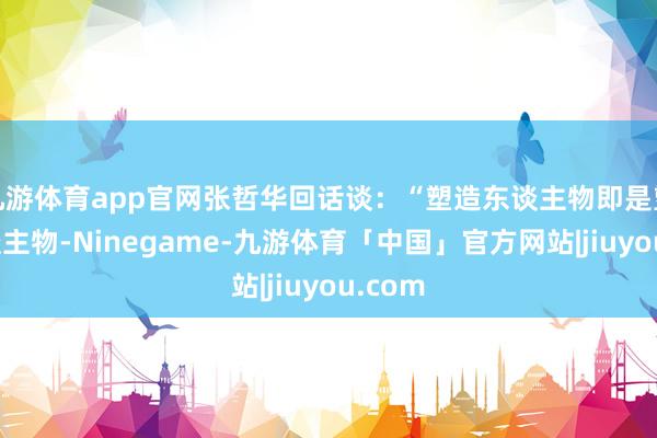 九游体育app官网张哲华回话谈：“塑造东谈主物即是塑造东谈主物-Ninegame-九游体育「中国」官方网站|jiuyou.com