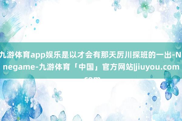 九游体育app娱乐是以才会有那天厉川探班的一出-Ninegame-九游体育「中国」官方网站|jiuyou.com