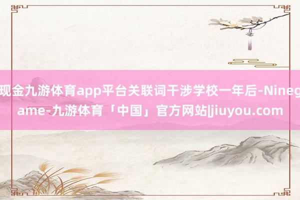 现金九游体育app平台关联词干涉学校一年后-Ninegame-九游体育「中国」官方网站|jiuyou.com