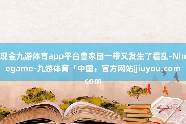 现金九游体育app平台曹家田一带又发生了霍乱-Ninegame-九游体育「中国」官方网站|jiuyou.com