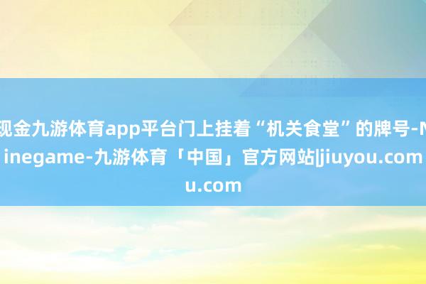 现金九游体育app平台门上挂着“机关食堂”的牌号-Ninegame-九游体育「中国」官方网站|jiuyou.com