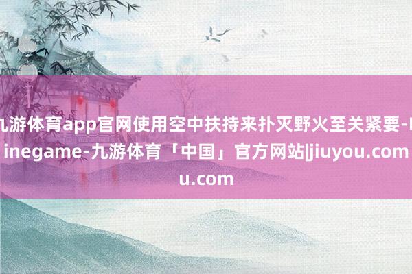 九游体育app官网使用空中扶持来扑灭野火至关紧要-Ninegame-九游体育「中国」官方网站|jiuyou.com