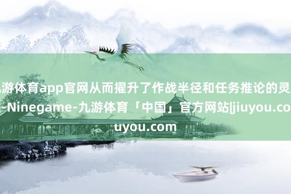 九游体育app官网从而擢升了作战半径和任务推论的灵活性-Ninegame-九游体育「中国」官方网站|jiuyou.com