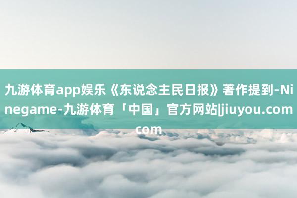 九游体育app娱乐　　《东说念主民日报》著作提到-Ninegame-九游体育「中国」官方网站|jiuyou.com