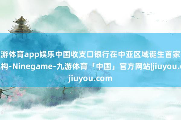九游体育app娱乐中国收支口银行在中亚区域诞生首家分支机构-Ninegame-九游体育「中国」官方网站|jiuyou.com
