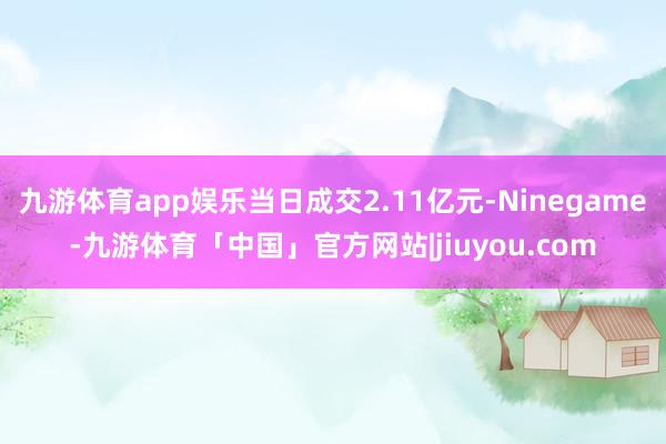 九游体育app娱乐当日成交2.11亿元-Ninegame-九游体育「中国」官方网站|jiuyou.com