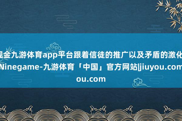 现金九游体育app平台跟着信徒的推广以及矛盾的激化-Ninegame-九游体育「中国」官方网站|jiuyou.com