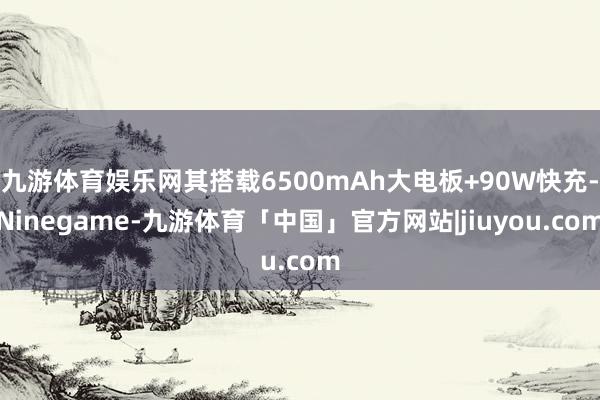 九游体育娱乐网其搭载6500mAh大电板+90W快充-Ninegame-九游体育「中国」官方网站|jiuyou.com