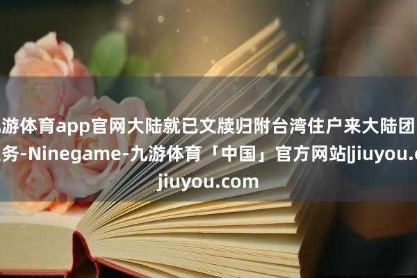 九游体育app官网大陆就已文牍归附台湾住户来大陆团队游业务-Ninegame-九游体育「中国」官方网站|jiuyou.com