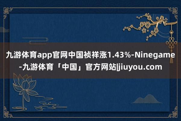 九游体育app官网中国祯祥涨1.43%-Ninegame-九游体育「中国」官方网站|jiuyou.com