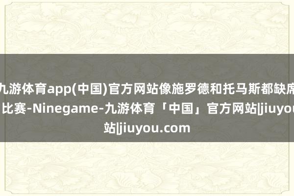九游体育app(中国)官方网站像施罗德和托马斯都缺席了这场比赛-Ninegame-九游体育「中国」官方网站|jiuyou.com