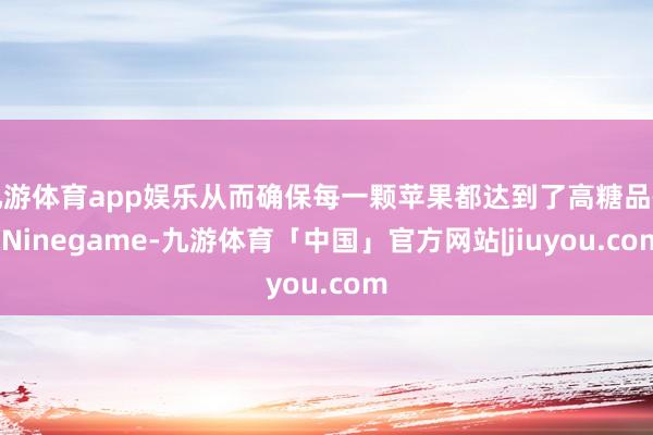 九游体育app娱乐从而确保每一颗苹果都达到了高糖品性-Ninegame-九游体育「中国」官方网站|jiuyou.com
