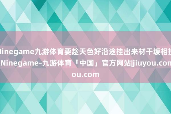 Ninegame九游体育要趁天色好沿途挂出来材干缓相接-Ninegame-九游体育「中国」官方网站|jiuyou.com