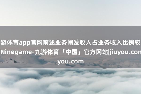 九游体育app官网前述业务阐发收入占业务收入比例较小-Ninegame-九游体育「中国」官方网站|jiuyou.com
