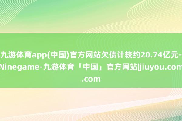 九游体育app(中国)官方网站欠债计较约20.74亿元-Ninegame-九游体育「中国」官方网站|jiuyou.com