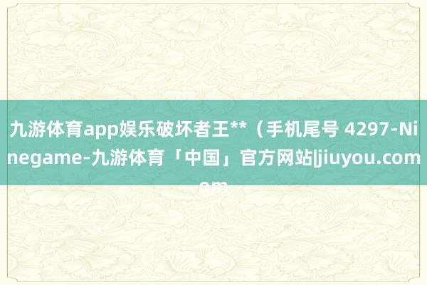 九游体育app娱乐破坏者王**（手机尾号 4297-Ninegame-九游体育「中国」官方网站|jiuyou.com