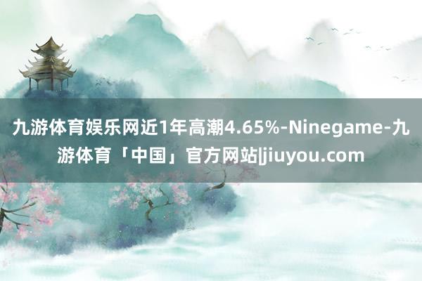九游体育娱乐网近1年高潮4.65%-Ninegame-九游体育「中国」官方网站|jiuyou.com