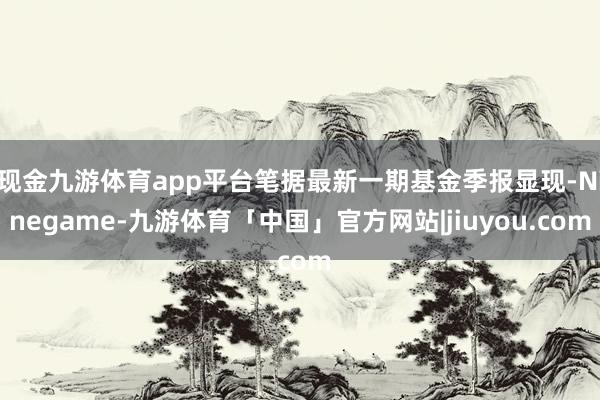 现金九游体育app平台笔据最新一期基金季报显现-Ninegame-九游体育「中国」官方网站|jiuyou.com