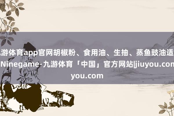 九游体育app官网胡椒粉、食用油、生抽、蒸鱼豉油适量-Ninegame-九游体育「中国」官方网站|jiuyou.com