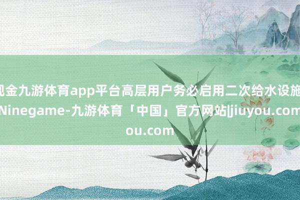 现金九游体育app平台高层用户务必启用二次给水设施-Ninegame-九游体育「中国」官方网站|jiuyou.com
