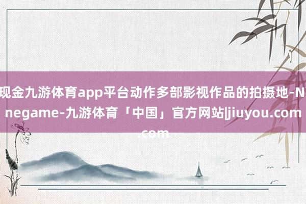 现金九游体育app平台动作多部影视作品的拍摄地-Ninegame-九游体育「中国」官方网站|jiuyou.com