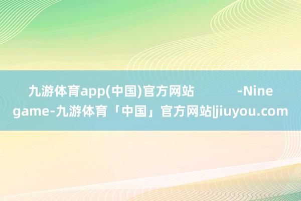九游体育app(中国)官方网站            -Ninegame-九游体育「中国」官方网站|jiuyou.com