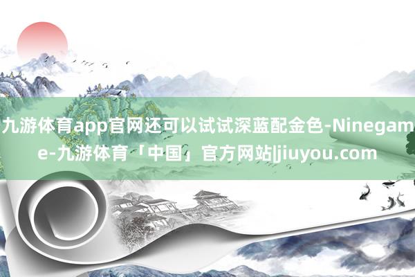 九游体育app官网还可以试试深蓝配金色-Ninegame-九游体育「中国」官方网站|jiuyou.com