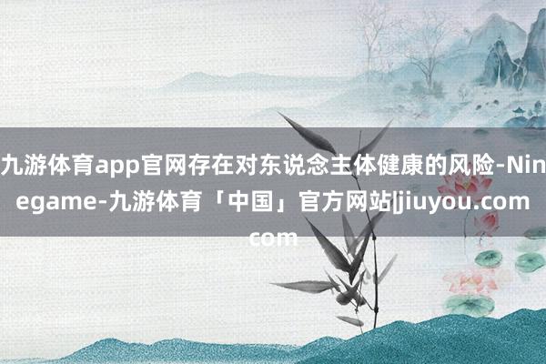 九游体育app官网存在对东说念主体健康的风险-Ninegame-九游体育「中国」官方网站|jiuyou.com