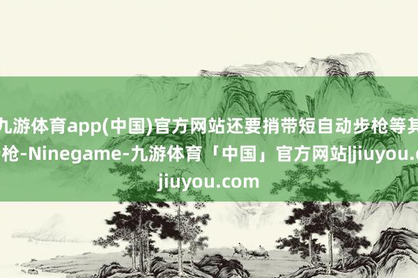 九游体育app(中国)官方网站还要捎带短自动步枪等其他步枪-Ninegame-九游体育「中国」官方网站|jiuyou.com