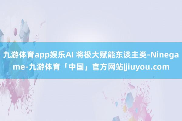 九游体育app娱乐AI 将极大赋能东谈主类-Ninegame-九游体育「中国」官方网站|jiuyou.com