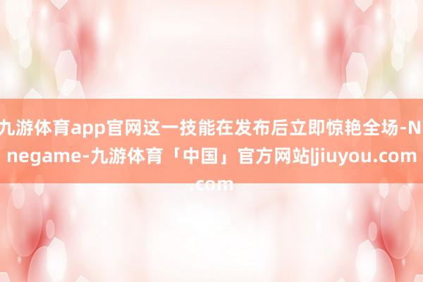 九游体育app官网这一技能在发布后立即惊艳全场-Ninegame-九游体育「中国」官方网站|jiuyou.com