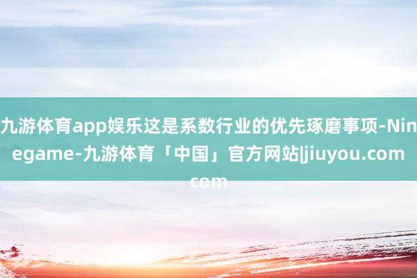 九游体育app娱乐这是系数行业的优先琢磨事项-Ninegame-九游体育「中国」官方网站|jiuyou.com