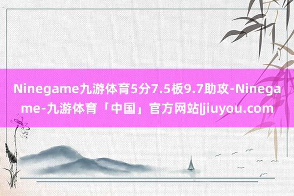 Ninegame九游体育5分7.5板9.7助攻-Ninegame-九游体育「中国」官方网站|jiuyou.com