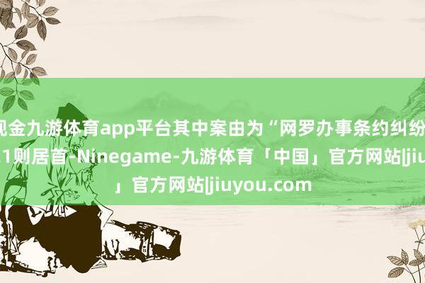 现金九游体育app平台其中案由为“网罗办事条约纠纷”的公告以21则居首-Ninegame-九游体育「中国」官方网站|jiuyou.com