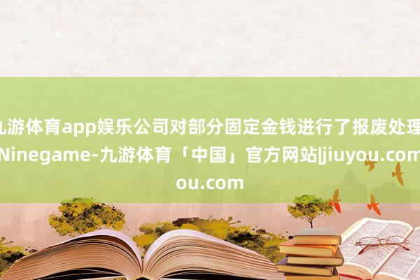 九游体育app娱乐公司对部分固定金钱进行了报废处理-Ninegame-九游体育「中国」官方网站|jiuyou.com