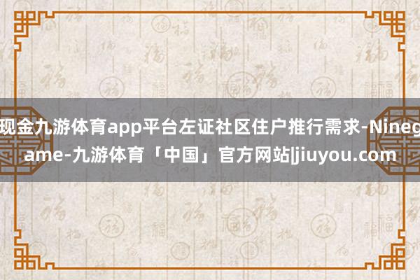 现金九游体育app平台左证社区住户推行需求-Ninegame-九游体育「中国」官方网站|jiuyou.com