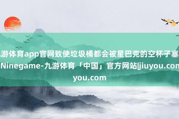 九游体育app官网致使垃圾桶都会被星巴克的空杯子塞满-Ninegame-九游体育「中国」官方网站|jiuyou.com