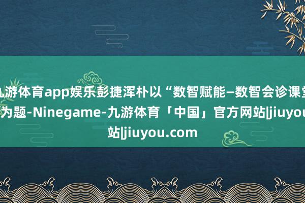 九游体育app娱乐彭捷浑朴以“数智赋能—数智会诊课堂文告”为题-Ninegame-九游体育「中国」官方网站|jiuyou.com