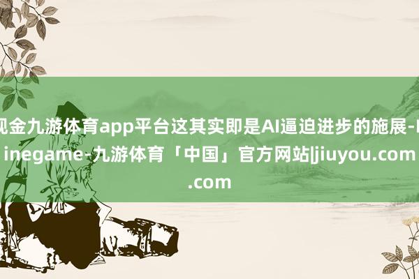 现金九游体育app平台这其实即是AI逼迫进步的施展-Ninegame-九游体育「中国」官方网站|jiuyou.com