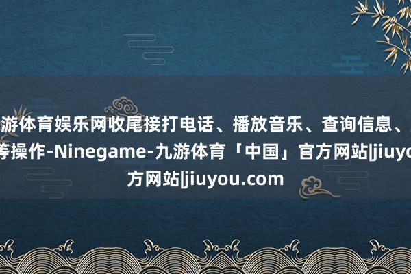 九游体育娱乐网收尾接打电话、播放音乐、查询信息、成立领导等操作-Ninegame-九游体育「中国」官方网站|jiuyou.com