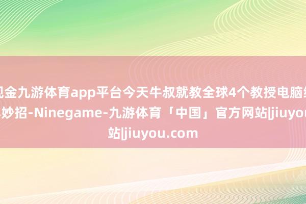 现金九游体育app平台今天牛叔就教全球4个教授电脑续航的小妙招-Ninegame-九游体育「中国」官方网站|jiuyou.com