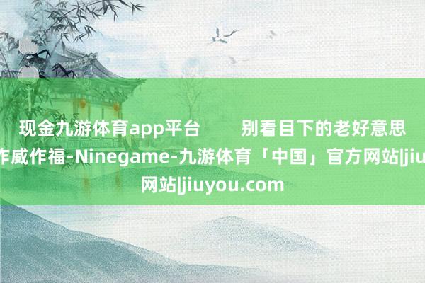 现金九游体育app平台        别看目下的老好意思辞世界上作威作福-Ninegame-九游体育「中国」官方网站|jiuyou.com