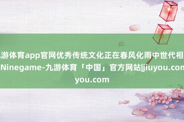 九游体育app官网优秀传统文化正在春风化雨中世代相传-Ninegame-九游体育「中国」官方网站|jiuyou.com