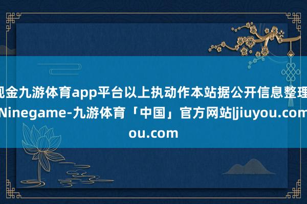 现金九游体育app平台以上执动作本站据公开信息整理-Ninegame-九游体育「中国」官方网站|jiuyou.com