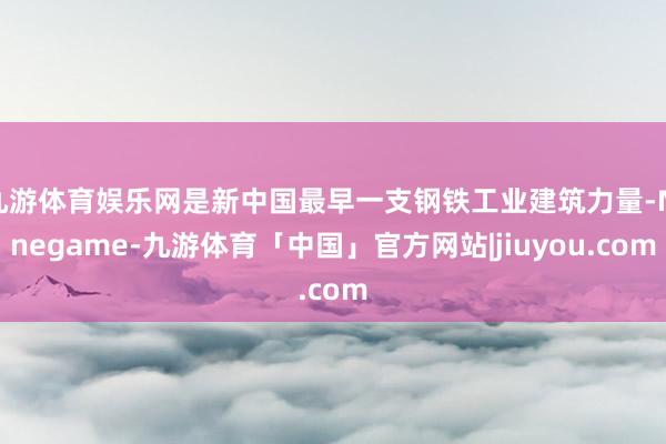 九游体育娱乐网是新中国最早一支钢铁工业建筑力量-Ninegame-九游体育「中国」官方网站|jiuyou.com