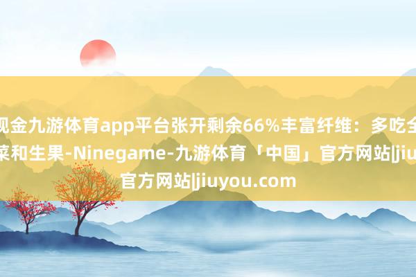 现金九游体育app平台张开剩余66%丰富纤维：多吃全谷物、蔬菜和生果-Ninegame-九游体育「中国」官方网站|jiuyou.com